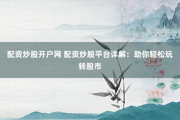 配资炒股开户网 配资炒股平台详解:助你轻松玩转股市