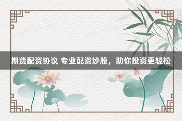 期货配资协议 专业配资炒股,助你投资更轻松
