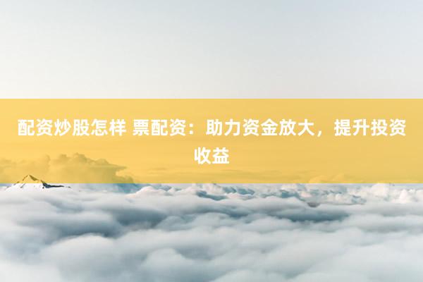 配资炒股怎样 票配资:助力资金放大,提升投资收益