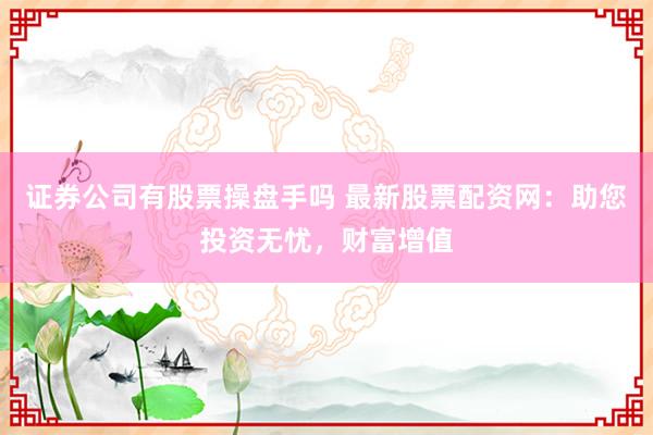 证券公司有股票操盘手吗 最新股票配资网:助您投资无忧,财富增值