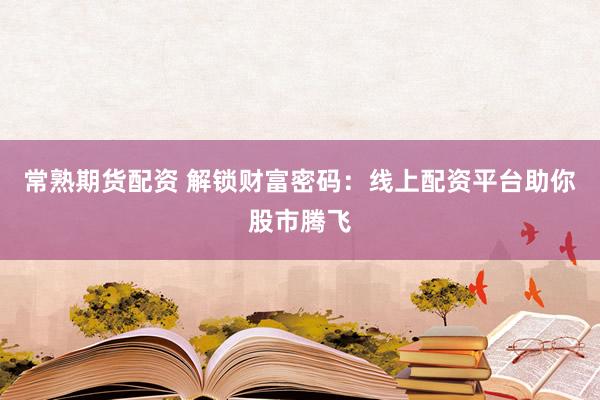 常熟期货配资 解锁财富密码:线上配资平台助你股市腾飞