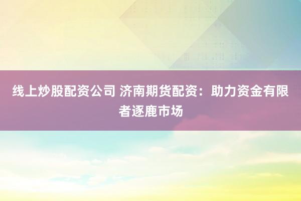 线上炒股配资公司 济南期货配资：助力资金有限者逐鹿市场