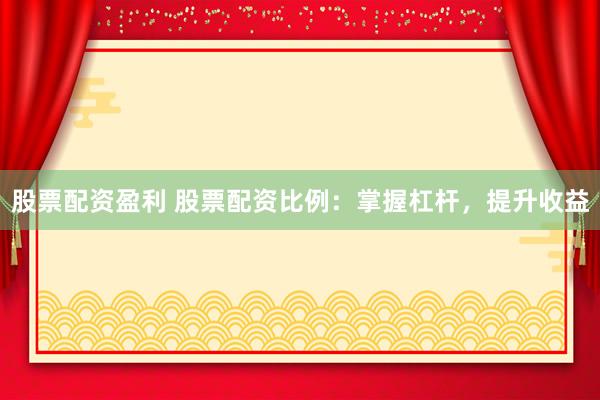 股票配资盈利 股票配资比例：掌握杠杆，提升收益