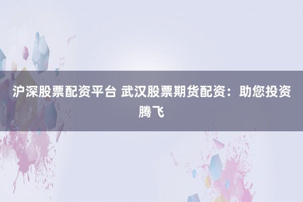 沪深股票配资平台 武汉股票期货配资:助您投资腾飞