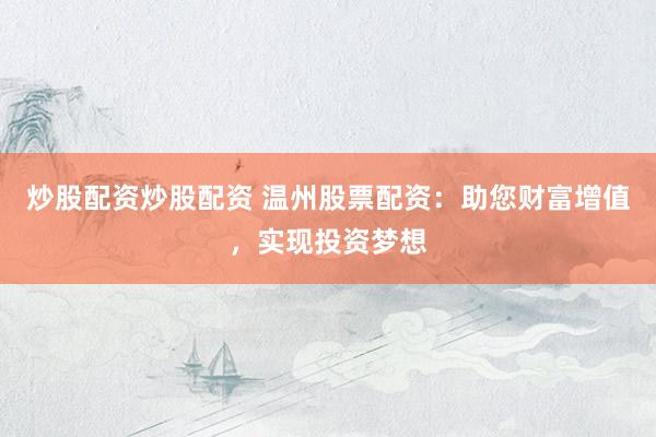 炒股配资炒股配资 温州股票配资:助您财富增值,实现投资梦想