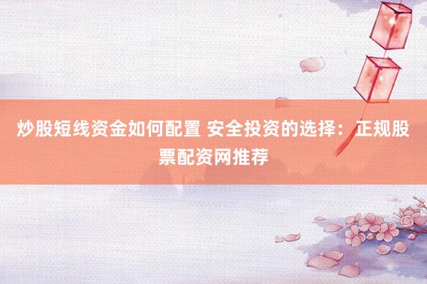 炒股短线资金如何配置 安全投资的选择:正规股票配资网推荐