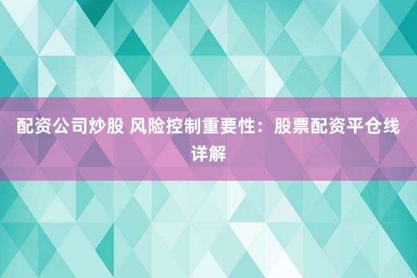 配资公司炒股 风险控制重要性:股票配资平仓线详解