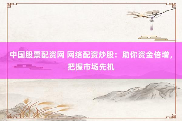 中国股票配资网 网络配资炒股:助你资金倍增,把握市场先机