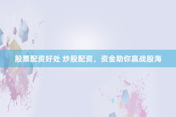 股票配资好处 炒股配资,资金助你赢战股海
