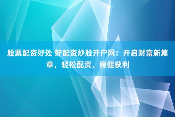 股票配资好处 好配资炒股开户网：开启财富新篇章，轻松配资，稳健获利