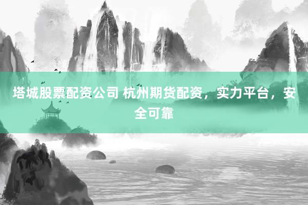 塔城股票配资公司 杭州期货配资，实力平台，安全可靠
