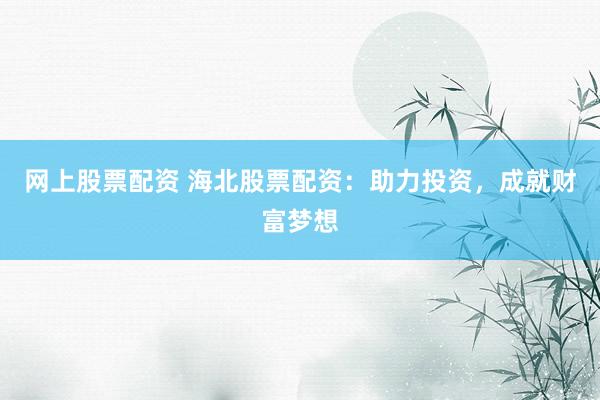 网上股票配资 海北股票配资:助力投资,成就财富梦想