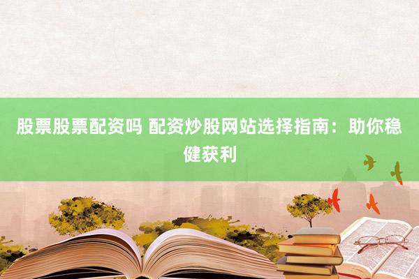 股票股票配资吗 配资炒股网站选择指南:助你稳健获利