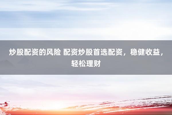 炒股配资的风险 配资炒股首选配资,稳健收益,轻松理财