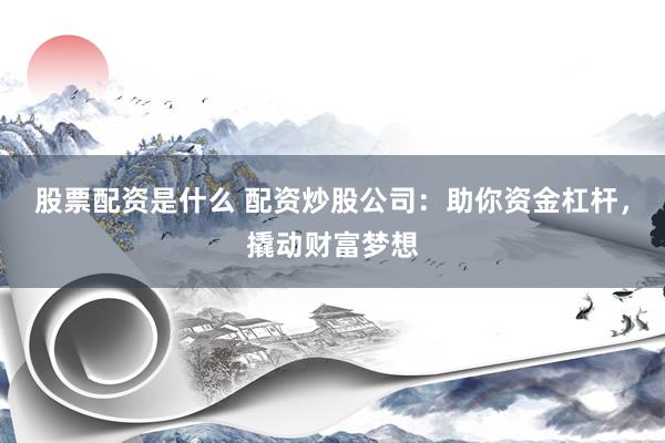 股票配资是什么 配资炒股公司:助你资金杠杆,撬动财富梦想