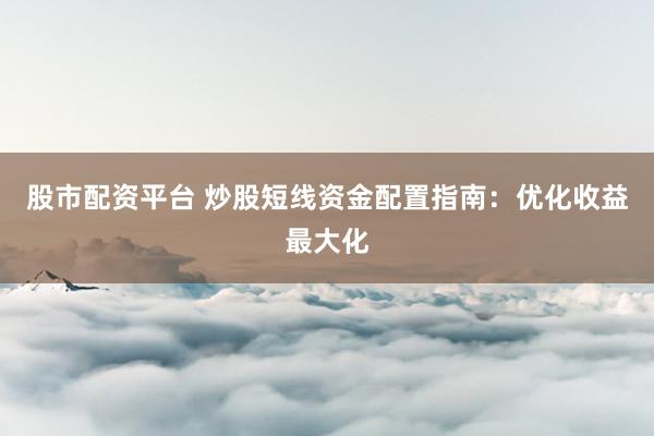 股市配资平台 炒股短线资金配置指南:优化收益最大化