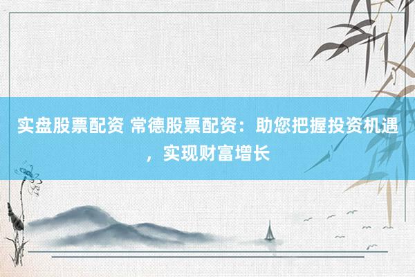 实盘股票配资 常德股票配资:助您把握投资机遇,实现财富增长