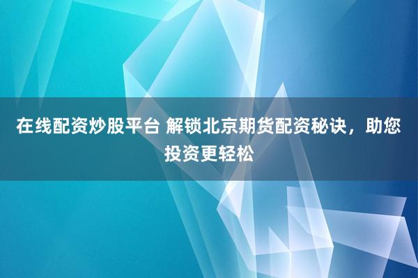 在线配资炒股平台 解锁北京期货配资秘诀,助您投资更轻松