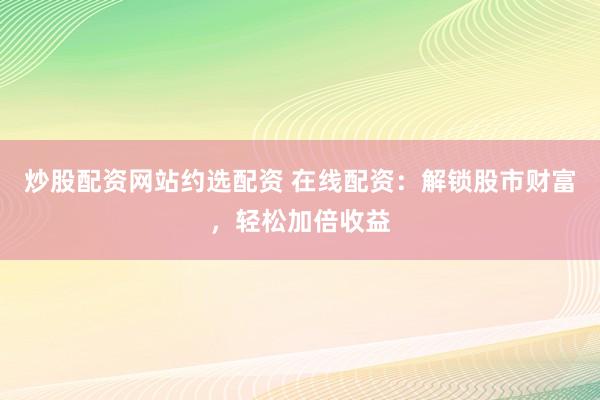 炒股配资网站约选配资 在线配资:解锁股市财富,轻松加倍收益