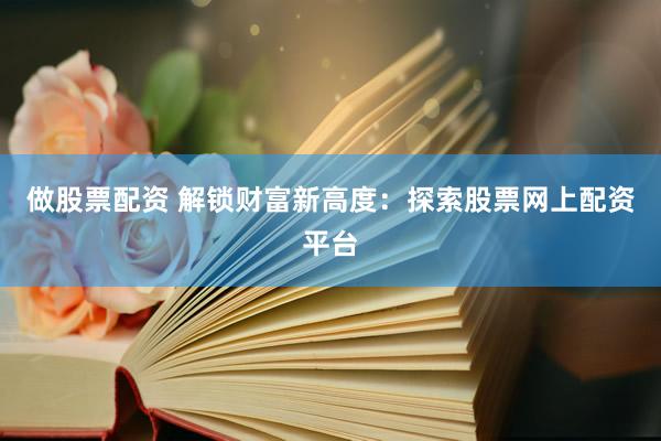做股票配资 解锁财富新高度：探索股票网上配资平台