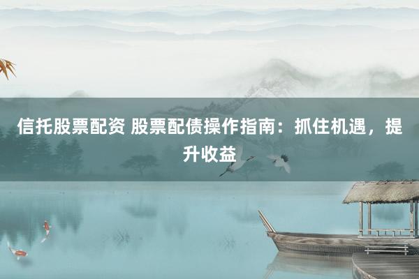 信托股票配资 股票配债操作指南:抓住机遇,提升收益