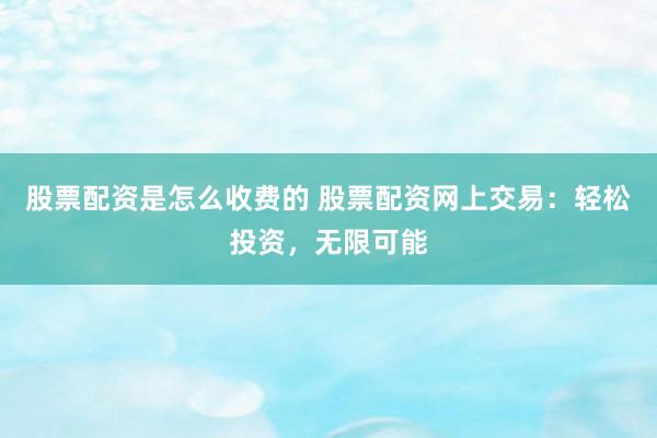 股票配资是怎么收费的 股票配资网上交易:轻松投资,无限可能