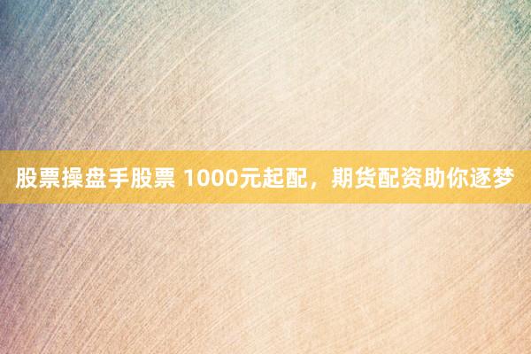 股票操盘手股票 1000元起配,期货配资助你逐梦
