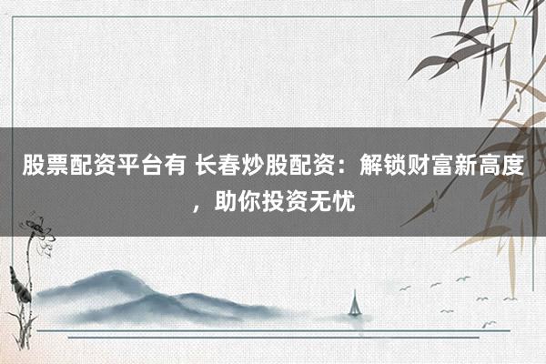 股票配资平台有 长春炒股配资:解锁财富新高度,助你投资无忧