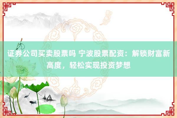 证券公司买卖股票吗 宁波股票配资:解锁财富新高度,轻松实现投资梦想