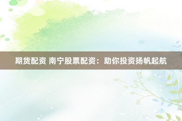 期货配资 南宁股票配资:助你投资扬帆起航