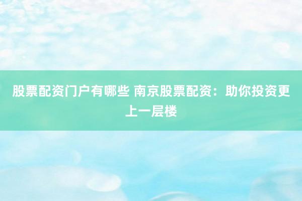股票配资门户有哪些 南京股票配资:助你投资更上一层楼