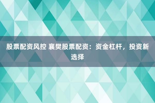股票配资风控 襄樊股票配资：资金杠杆，投资新选择