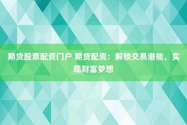 期货股票配资门户 期货配资:解锁交易潜能,实现财富梦想