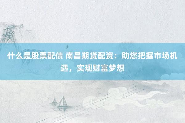 什么是股票配债 南昌期货配资:助您把握市场机遇,实现财富梦想